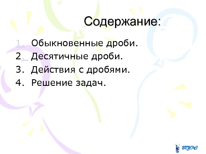 Содержание: 1. Обыкновенные дроби. 2. Десятичные дроби. 3. Действия с дробями. 4. Решение задач.