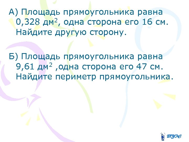 А) Площадь прямоугольника равна 0, 328 дм 2, одна сторона его 16 см. Найдите