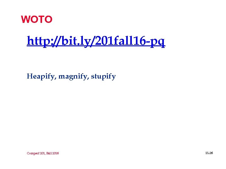 WOTO http: //bit. ly/201 fall 16 -pq Heapify, magnify, stupify Compsci 201, Fall 2016