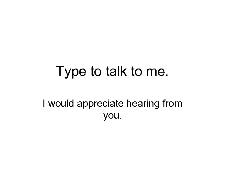 Type to talk to me. I would appreciate hearing from you. 