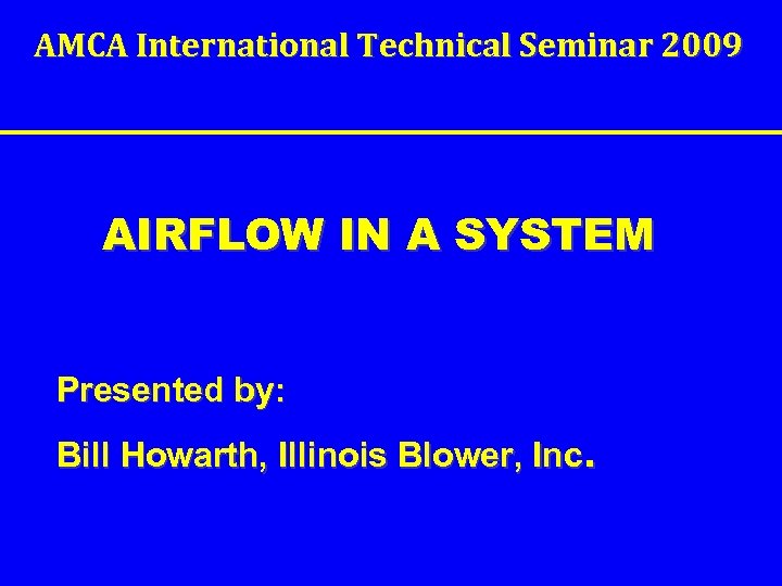 AMCA International Technical Seminar 2009 AIRFLOW IN A SYSTEM Presented by: Bill Howarth, Illinois