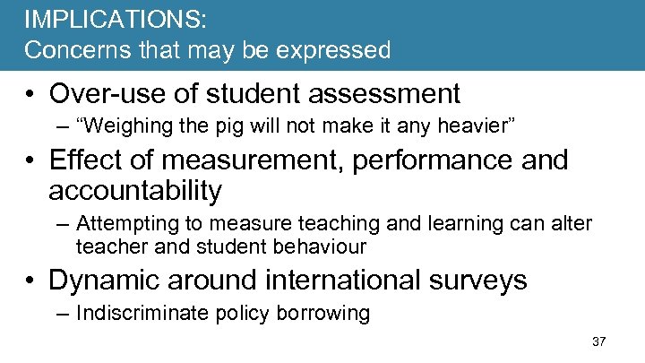 IMPLICATIONS: Concerns that may be expressed • Over-use of student assessment – “Weighing the