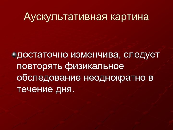 Аускультативная картина достаточно изменчива, следует повторять физикальное обследование неоднократно в течение дня. 