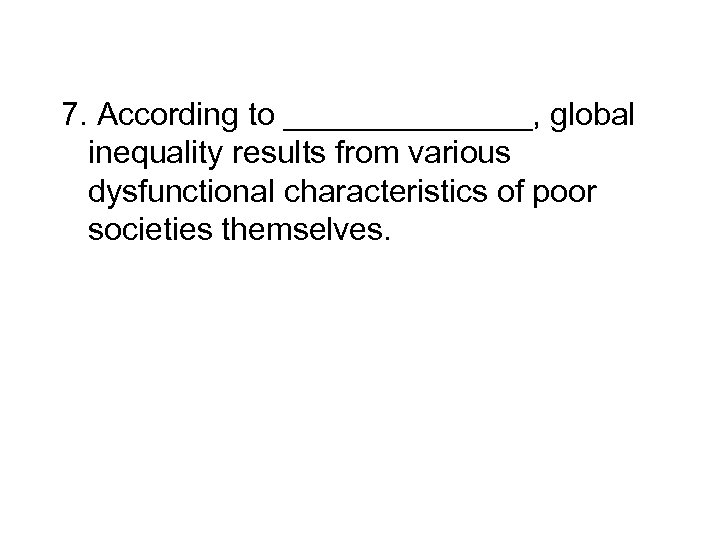 7. According to _______, global inequality results from various dysfunctional characteristics of poor societies