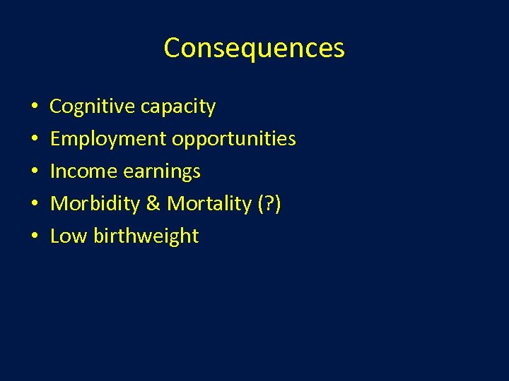 Consequences • • • Cognitive capacity Employment opportunities Income earnings Morbidity & Mortality (?