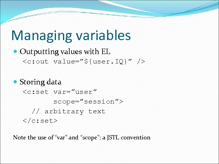 Managing variables Outputting values with EL <c: out value=”${user. IQ}” /> Storing data <c: