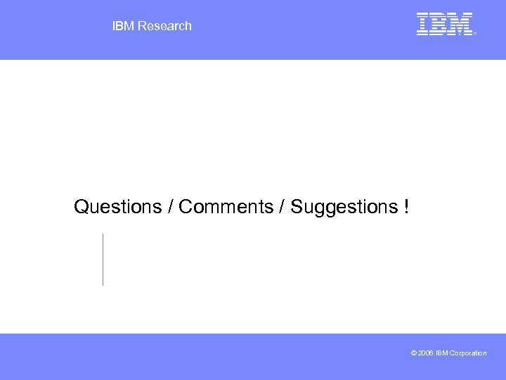 IBM Research Questions / Comments / Suggestions ! © 2006 IBM Corporation 