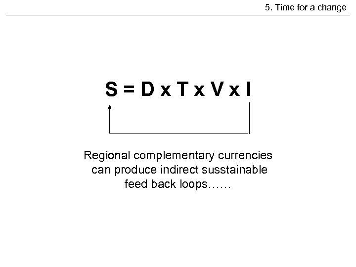 5. Time for a change S=Dx. Tx. Vx. I Regional complementary currencies can produce