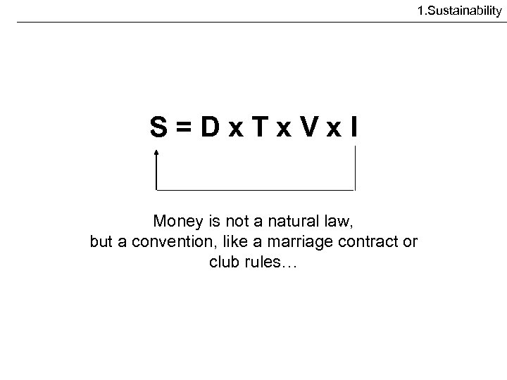 1. Sustainability S=Dx. Tx. Vx. I Money is not a natural law, but a