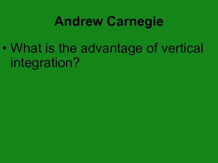 Andrew Carnegie • What is the advantage of vertical integration? 
