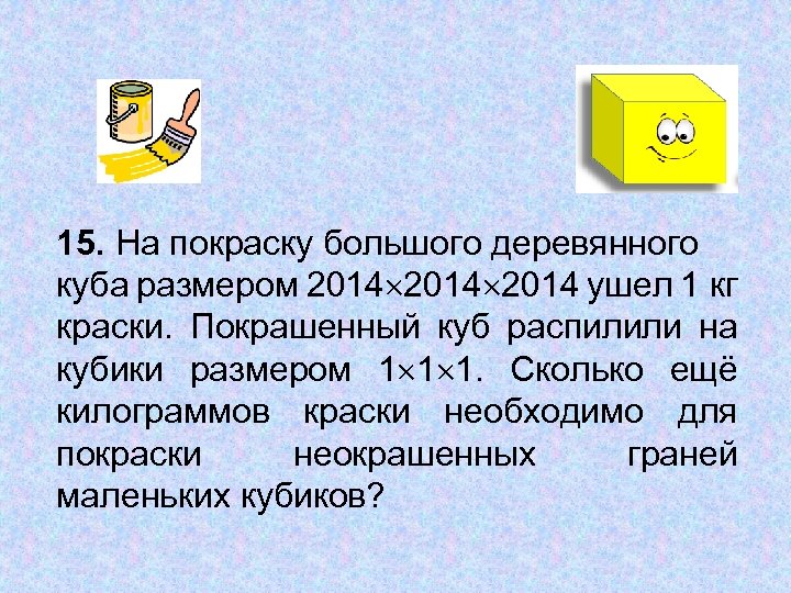 15. На покраску большого деревянного куба размером 2014 ушел 1 кг краски. Покрашенный куб