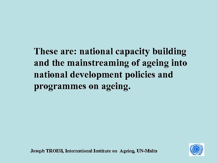 These are: national capacity building and the mainstreaming of ageing into national development policies