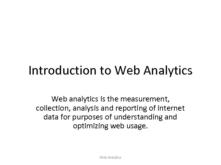 Introduction to Web Analytics Web analytics is the measurement, collection, analysis and reporting of