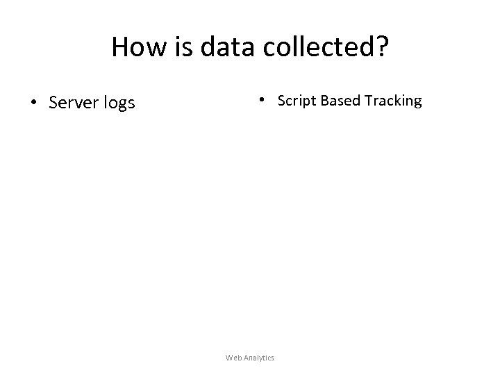 How is data collected? • Server logs • Script Based Tracking Web Analytics 