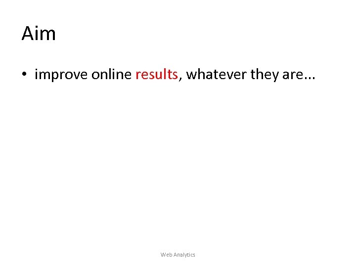 Aim • improve online results, whatever they are. . . Web Analytics 
