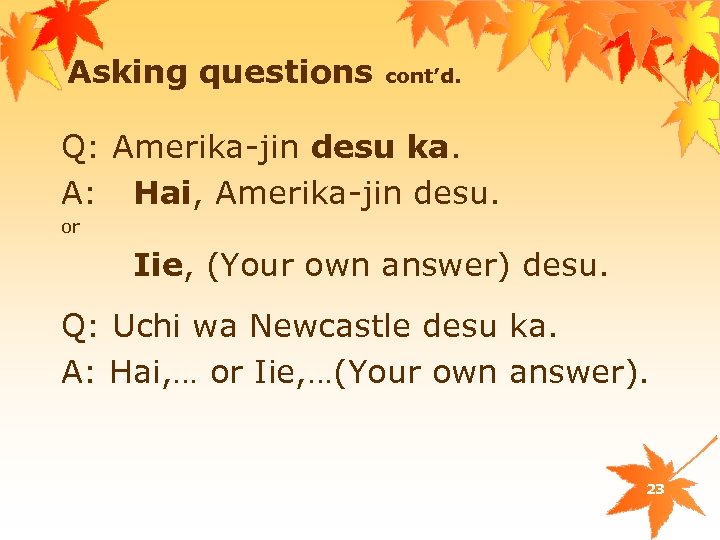 Asking questions cont’d. Q: Amerika-jin desu ka. A: Hai, Amerika-jin desu. or Iie, (Your