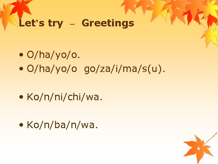 Let’s try – Greetings • O/ha/yo/o go/za/i/ma/s(u). • Ko/n/ni/chi/wa. • Ko/n/ba/n/wa. 6 