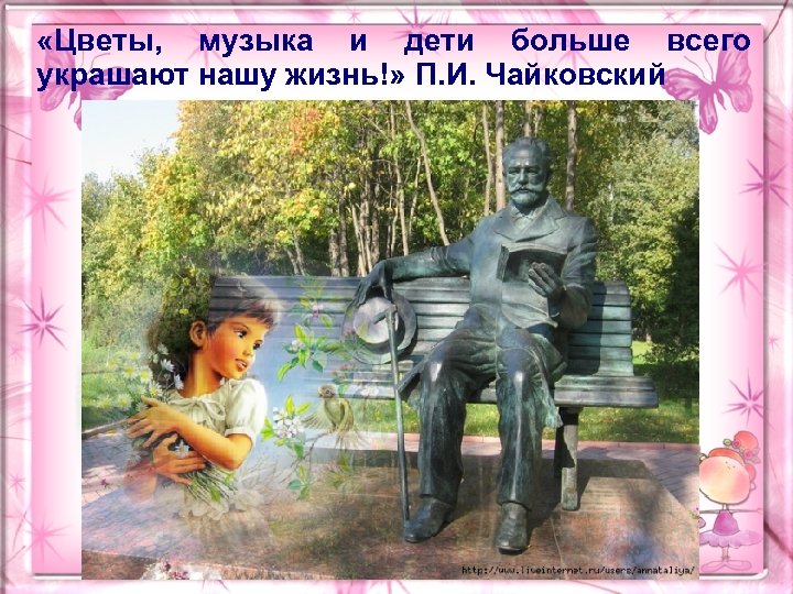  «Цветы, музыка и дети больше всего украшают нашу жизнь!» П. И. Чайковский 