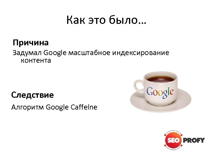 Как это было… Причина Задумал Google масштабное индексирование контента Следствие Алгоритм Google Caffeine 