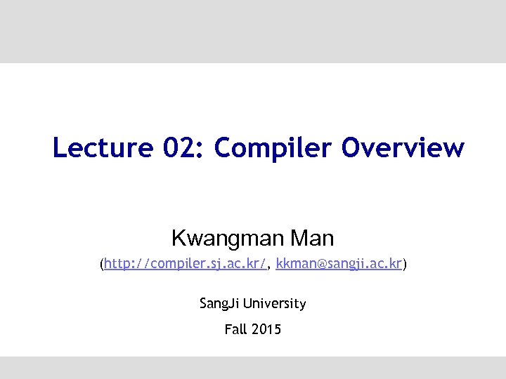 Lecture 02: Compiler Overview Kwangman Man (http: //compiler. sj. ac. kr/, kkman@sangji. ac. kr)