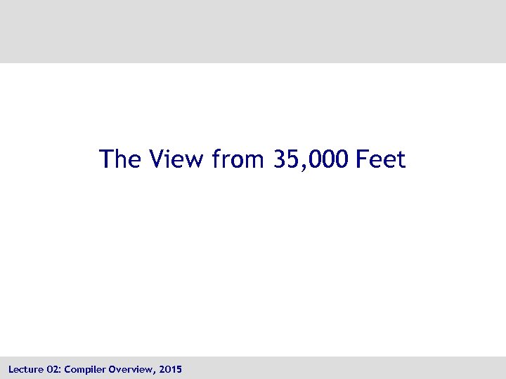 The View from 35, 000 Feet Lecture 02: Compiler Overview, 2015 