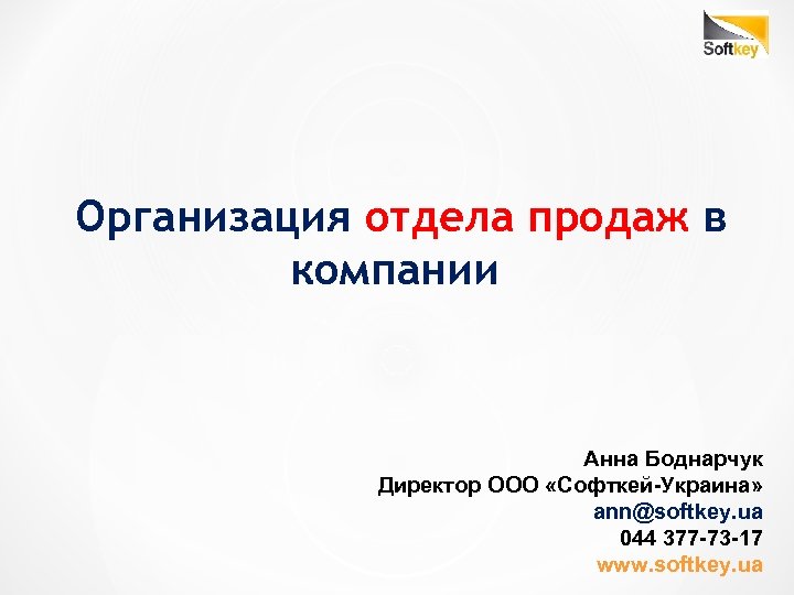 Организация отдела продаж в компании Анна Боднарчук Директор ООО «Софткей-Украина» ann@softkey. ua 044 377
