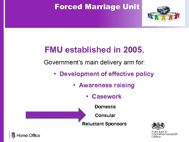 Forced Marriage Unit FMU established in 2005. Government’s main delivery arm for: • Development