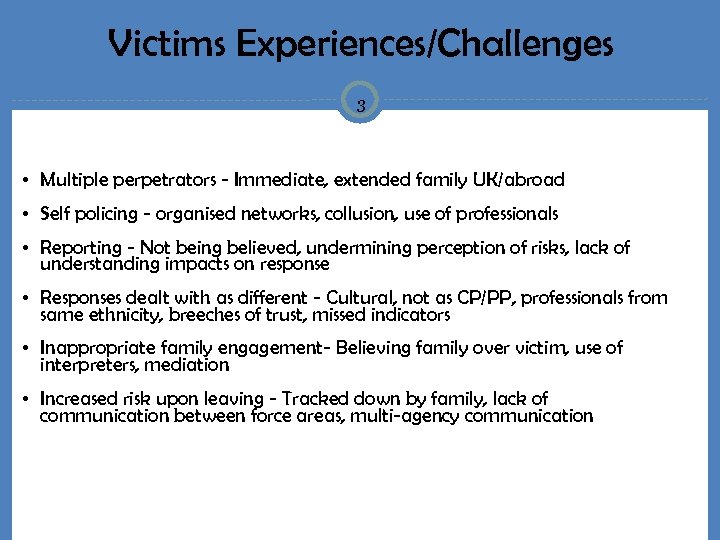 Victims Experiences/Challenges 3 • Multiple perpetrators - Immediate, extended family UK/abroad • Self policing