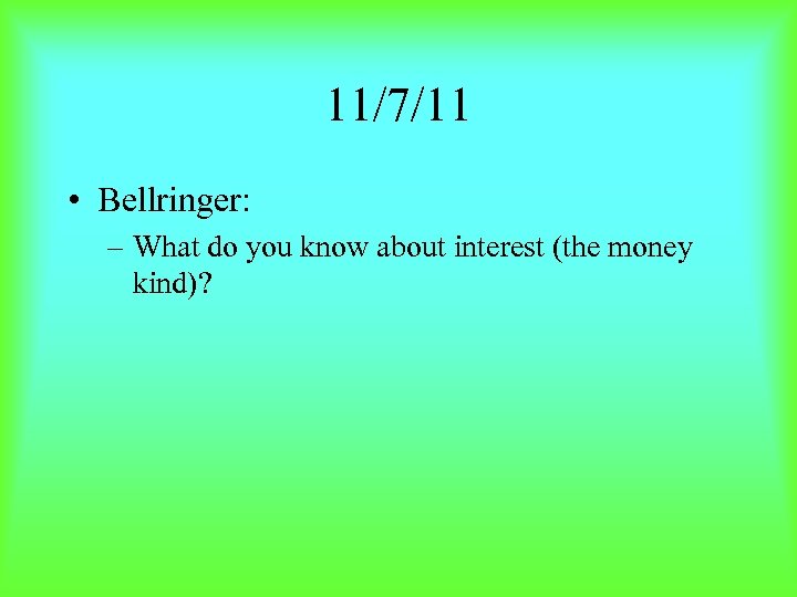 11/7/11 • Bellringer: – What do you know about interest (the money kind)? 