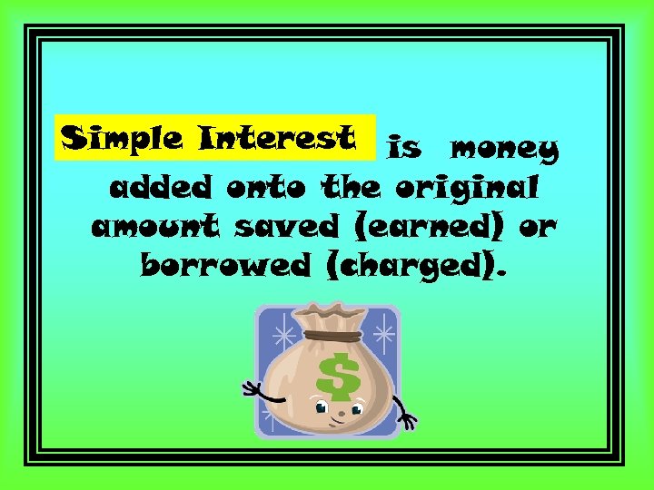 Simple Interest is money added onto the original amount saved (earned) or borrowed (charged).