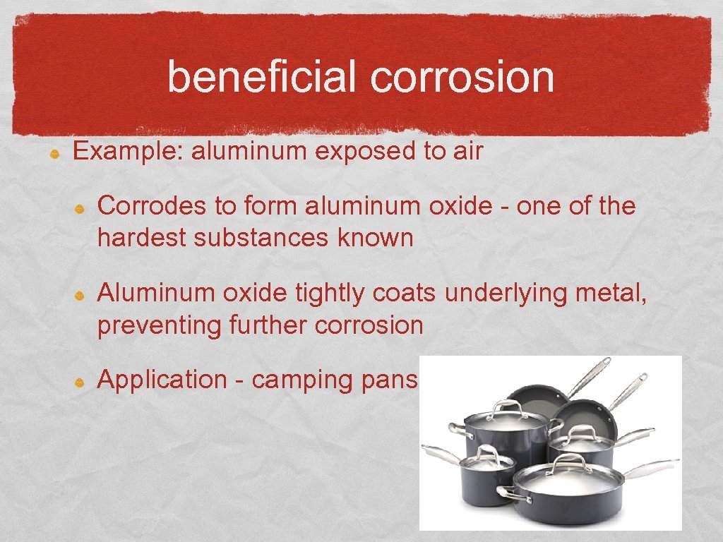 beneficial corrosion Example: aluminum exposed to air Corrodes to form aluminum oxide - one