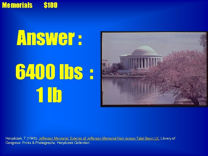 Memorials $100 Answer : 6400 lbs : 1 lb Horydczak, T (1945). Jefferson Memorial.