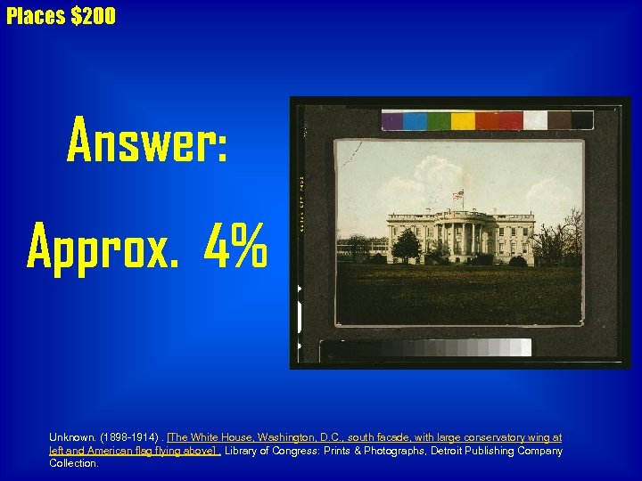Places $200 Answer: Approx. 4% Unknown. (1898 -1914). [The White House, Washington, D. C.