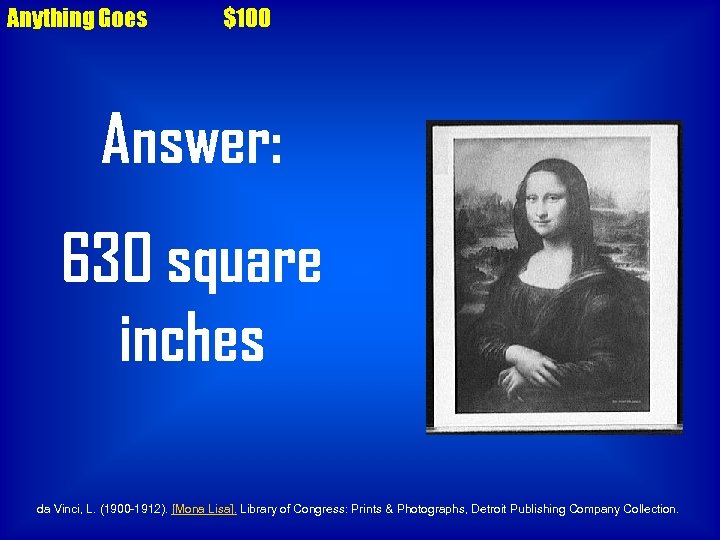 Anything Goes $100 Answer: 630 square inches da Vinci, L. (1900 -1912). [Mona Lisa].