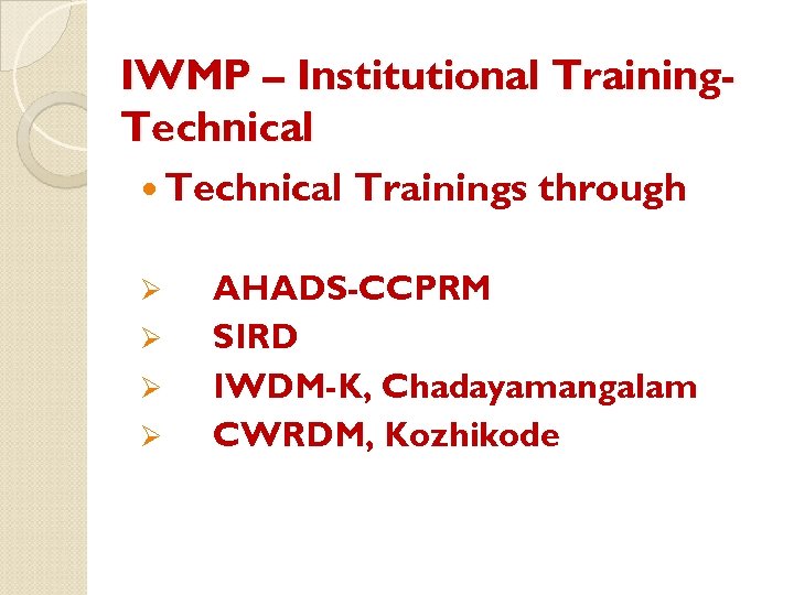 IWMP – Institutional Training. Technical Ø Ø Trainings through AHADS-CCPRM SIRD IWDM-K, Chadayamangalam CWRDM,