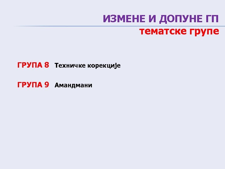 ИЗМЕНЕ И ДОПУНЕ ГП тематске групе ГРУПА 8 Tехничке корекције ГРУПА 9 Амандмани 