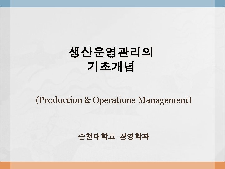 생산운영관리의 기초개념 (Production & Operations Management) 순천대학교 경영학과 