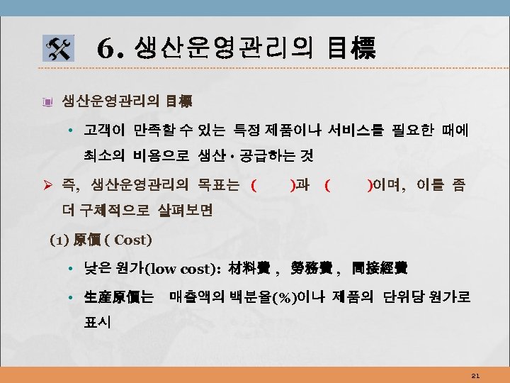 6. 생산운영관리의 目標 • 고객이 만족할 수 있는 특정 제품이나 서비스를 필요한 때에 최소의