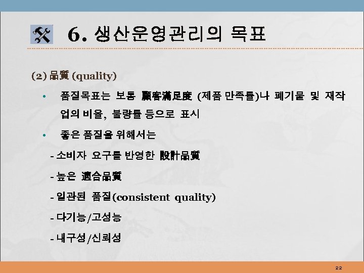 6. 생산운영관리의 목표 (2) 品質 (quality) • 품질목표는 보통 顧客滿足度 (제품 만족률)나 폐기물 및