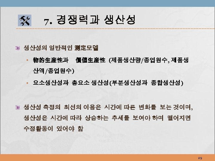 7. 경쟁력과 생산성의 일반적인 測定모델 • 物的生産性과 價値生産性 (제품생산량/종업원수, 제품생 산액/종업원수) • 요소생산성과 총요소