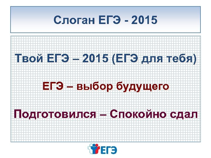 Слоган ЕГЭ - 2015 Твой ЕГЭ – 2015 (ЕГЭ для тебя) ЕГЭ – выбор