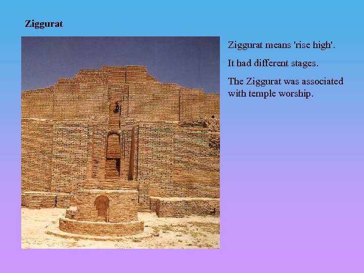 Ziggurat means 'rise high'. It had different stages. The Ziggurat was associated with temple