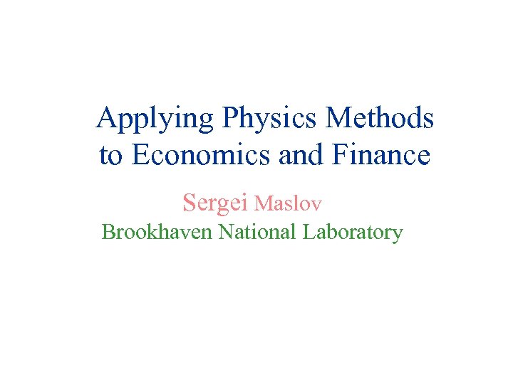 Applying Physics Methods to Economics and Finance Sergei Maslov Brookhaven National Laboratory 