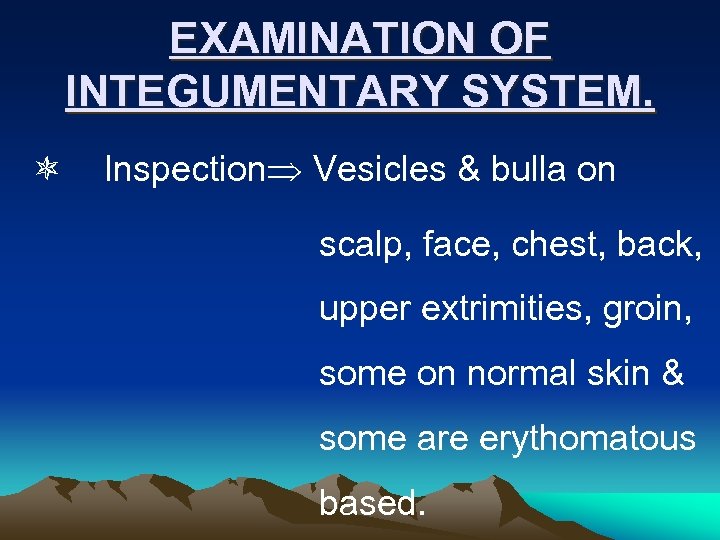 EXAMINATION OF INTEGUMENTARY SYSTEM. Inspection Vesicles & bulla on scalp, face, chest, back, upper
