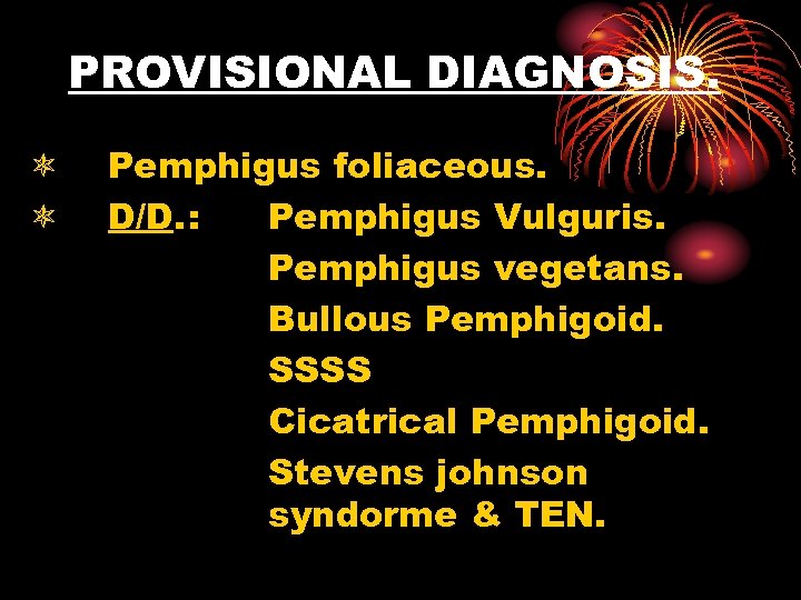 PROVISIONAL DIAGNOSIS. Pemphigus foliaceous. D/D. : Pemphigus Vulguris. Pemphigus vegetans. Bullous Pemphigoid. SSSS Cicatrical