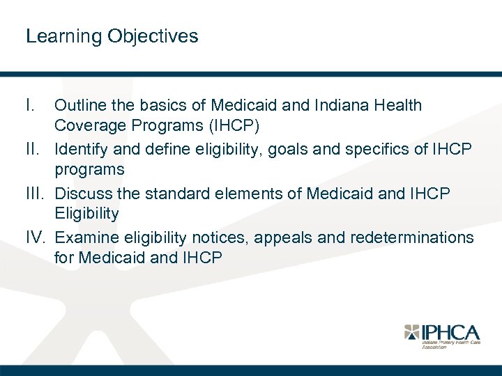 Learning Objectives I. Outline the basics of Medicaid and Indiana Health Coverage Programs (IHCP)