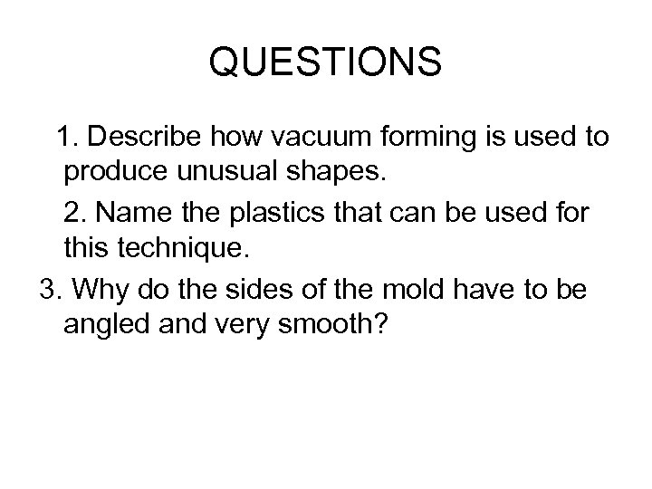 QUESTIONS 1. Describe how vacuum forming is used to produce unusual shapes. 2. Name
