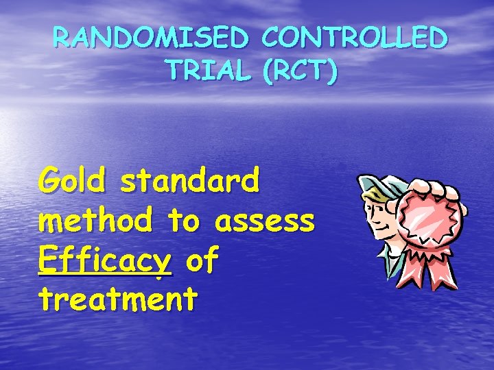 RANDOMISED TRIAL CONTROLLED (RCT) Gold standard method to assess Efficacy of treatment 
