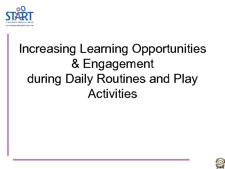 Increasing Learning Opportunities & Engagement during Daily Routines and Play Activities 