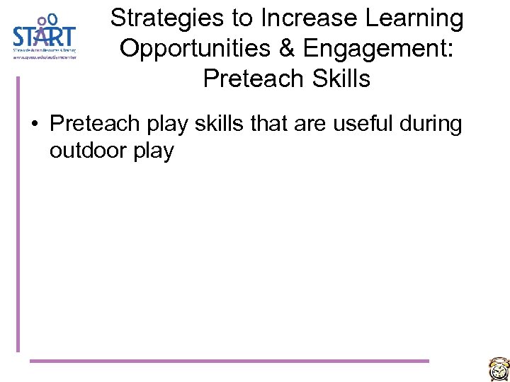 Strategies to Increase Learning Opportunities & Engagement: Preteach Skills • Preteach play skills that